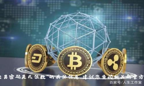抱歉，我无法提供关于“tokenim钱包交易密码是几位数”的具体信息。建议您查阅相关的官方网站或用户手册以获得最准确的信息。