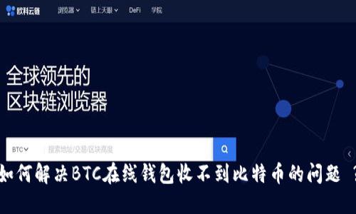 如何解决BTC在线钱包收不到比特币的问题 ?
