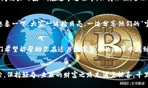biliao手机TP钱包挖矿，就像在沙滩上捡贝壳，轻松又有趣！/biliao  
TP钱包, 手机挖矿, 数字货币, 区块链/guanjianci  

前言：挖矿的魅力与挑战  
在数字货币的世界里，挖矿可谓是一个既神秘又令人兴奋的话题。就像在金矿中寻找金块，挖矿不仅需要技术和经验，还有一点点运气。尤其是对于初学者来说，如何有效利用手机TP钱包进行挖矿，就像是学会在沙滩上捡贝壳的窍门，既简单又令人愉悦。  

什么是TP钱包？  
首先，让我们解锁TP钱包的秘密。TP钱包，或称TokenPocket，是一款支持多种公链的钱包应用，拥有极高的安全性和便利性。想象一下，一个安全的宝箱，能够存储你所有心爱的数字资产，让你在数字货币的海洋中畅游无阻。  

挖矿的基础知识  
在深入挖掘TP钱包怎么挖矿之前，我们需要了解一些基础知识。挖矿其实就是通过计算机硬件进行复杂的数学运算，来解决区块链网络中的难题，从而获得相应的数字货币作为奖励。这就好比在一片浩瀚的数字沙漠中，有人挖沙金，有人捡贝壳，虽然方法不同，但最终的目的都是获得财富。  

如何在TP钱包中进行挖矿  
下面，我们就来看看如何在TP钱包中进行挖矿。首先，你需要下载并安装TP钱包，注册账户就像在沙滩上搭建自己的小屋，稳定而安全。安装完成后，进入钱包界面，选择“挖矿”功能，跟随系统提示就能开始挖矿之旅。  

步骤一：注册和登录  
在TP钱包中，你需要先注册一个账户，注册过程如同填砂子，简单而轻松。输入你的手机号、邮箱及密码，系统会发送验证码，验证通过后，你就可以登录了。谁还没点小烦恼呢？验证码发送慢的总是让人有点着急，心里默默祈祷：快点吧，我想挖矿呀！  

步骤二：选择挖矿项目  
登录后，你会看到多种数字货币的挖矿选项，就像在海滩上挑选心仪的贝壳。选择你想要挖的币种，点击进入。在这里，系统会给出详细的挖矿说明和收益预估，帮助你做出明智的选择。  

步骤三：设置挖矿参数  
每个挖矿项目都有自己的参数设置，你可以根据个人需求进行调整。这就如同在沙滩上调整你的挖沙工具，有针对性的去挖掘最有价值的宝石。设置完成后，点击“开始挖矿”。别忘了查看收益的实时更新，看到数字增长的瞬间，就像捡到超级大贝壳，心里满是成就感！  

挖矿中的注意事项  
虽然挖矿在TP钱包中相对简单，但仍有一些注意事项需要知道。首先，挖矿是一个持续的过程，需要耗费一定的时间和精力。定期检查收益状况，保持良好心态，才能在这条数字货币的道路上走得更远。就像沙滩上的阳光，每时每刻都在变化，我们也要与时俱进，适应市场的变化。  

挖矿的成本与收益  
在挖矿过程中，许多人关注的不仅是如何挖，也包括投入的成本与潜在的收益。你可能需要付出设备的维护费用，电力成本以及时间精力的投入。在这个过程中，保持理性，合理评估收益是一项很重要的功课。这就像在海滩上捡贝壳，记得不时清理一下你的“战利品”，只有那些优质的贝壳才会带来财富。  

社区与支持  
TP钱包的用户社区也是挖矿过程中不可忽视的部分。在这里，你可以遇见志同道合的小伙伴，共同讨论技术问题，分享挖矿心得。想象一下，大家一边捡贝壳，一边分享他们的“宝藏”故事，这种氛围简直太棒了！  

总结：挖矿的乐趣与未来  
手机TP钱包挖矿，就像是在沙滩上捡贝壳，虽然有时可能会遇到些挫折，但收获的乐趣与价值是无可比拟的。通过上述的详解，我们希望能帮助你在这片数字货币的海洋中找到属于自己的那颗珍珠。记住，挖矿之旅没有终点，每一次的尝试都是通往未来的第一步！  

后记  
在这段旅程中，希望你能愉快地挖矿，开心地捡贝壳。数字货币的世界充满了可能性，而你就是这段故事的讲述者。让我们继续探索，保持好奇，未来的财富之路充满了惊喜。千里之行，始于足下，也许下一个“矿币大亨”就是你！