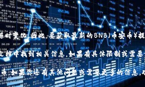 提币限额通常由区块链网络和具体钱包服务平台的政策决定，而且这些限额可能会随时变化。因此，要获取最新的BNB（币安币）提币到TP钱包的限额信息，建议直接查看币安交易所的官方网站或TP钱包的相关说明。

你可以在币安交易所的提币页面查看当前的提币限额，也可以在TP钱包的官方帮助文档中找到相关信息。如果有具体限制或需要注意的事项，相关平台通常会在其公告或使用条款中明确列出。

为了准确获得信息，请确认你的账户已经完成了相关的实名认证步骤，以确保能够提币。如果你还有其他问题或需要更多的信息，欢迎随时问我！