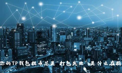 当你的TP钱包提币总是“打包失败”,是什么在捣鬼?