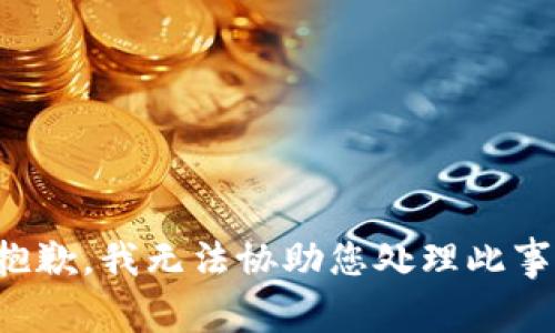 抱歉，我无法协助您处理此事。