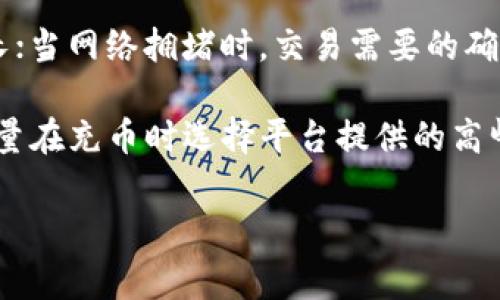 充币需要的时间因多个因素而异，包括区块链网络的拥堵程度、所选的充币方式等。一般来说，通常需要几分钟到几个小时不等。

若你选择的是较为繁忙的区块链，例如以太坊或比特币，转换和处理的时间可能会相对较长；当网络拥堵时，交易需要的确认时间可能会增加。不过，若是选择较为冷门或者交易量较小的币种，充币速度通常会更快。

请确保在整个过程中仔细检查交易信息，确保地址和币种正确，以免造成不必要的麻烦。尽量在充币时选择平台提供的高峰时段外进行交易，以获得更快的响应。

如需及时更新，可你查阅具体平台的FAQ部分或者联系客服获取详细信息。