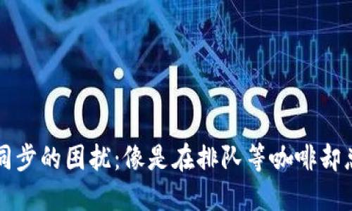 以太坊钱包同步的困扰：像是在排队等咖啡却总是最后一个