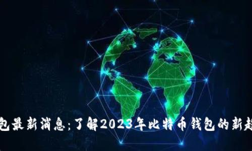 比特币钱包最新消息：了解2023年比特币钱包的新趋势与技术