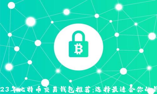 
2023年比特币交易钱包推荐：选择最适合你的钱包